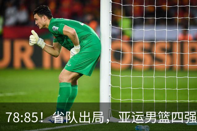 78:85！省队出局，亚运男篮四强出炉，半决赛:中国男篮对阵日本